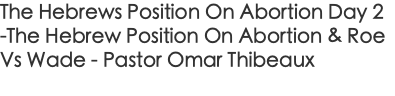The Hebrews Position On Abortion Day 2 -The Hebrew Position On Abortion & Roe Vs Wade - Pastor Omar Thibeaux