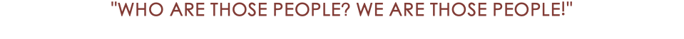 "WHO ARE THOSE PEOPLE? WE ARE THOSE PEOPLE!"
